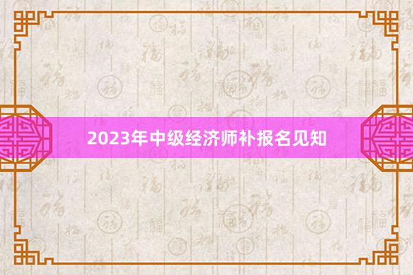 2023年中级经济师补报名见知