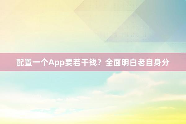 配置一个App要若干钱？全面明白老自身分