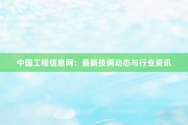 中国工程信息网：最新技俩动态与行业资讯