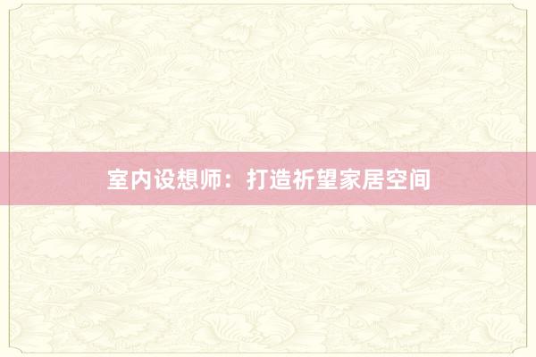 室内设想师：打造祈望家居空间