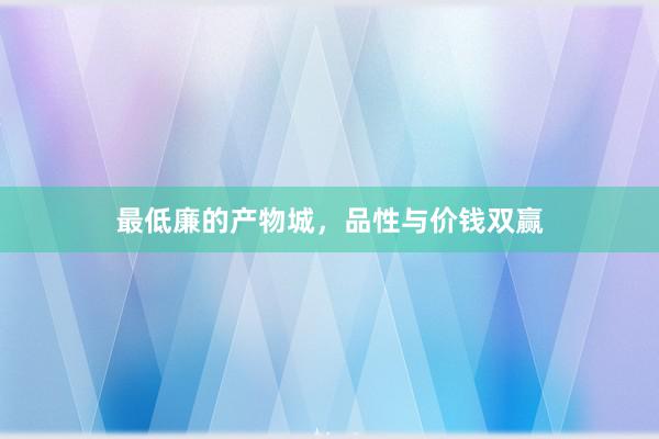 最低廉的产物城，品性与价钱双赢