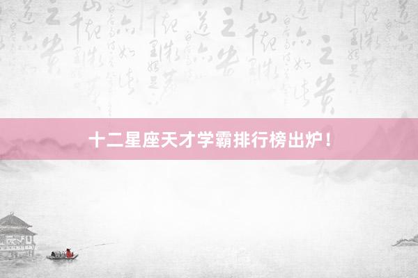 十二星座天才学霸排行榜出炉！