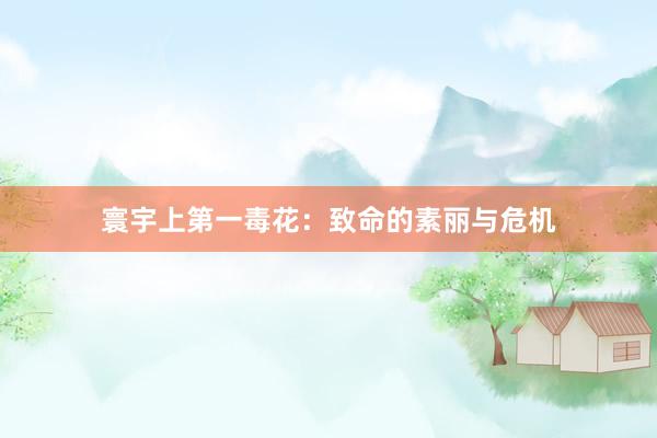 寰宇上第一毒花：致命的素丽与危机