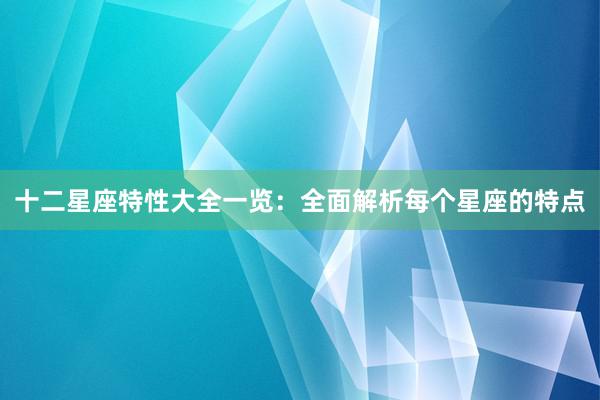 十二星座特性大全一览：全面解析每个星座的特点