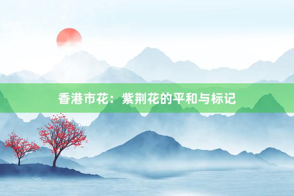 香港市花：紫荆花的平和与标记
