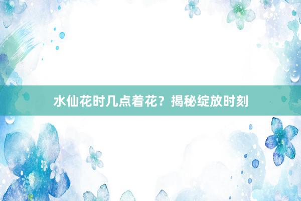 水仙花时几点着花？揭秘绽放时刻
