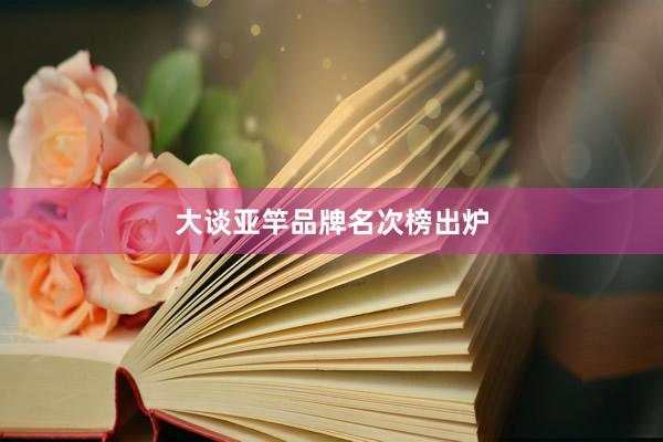 大谈亚竿品牌名次榜出炉