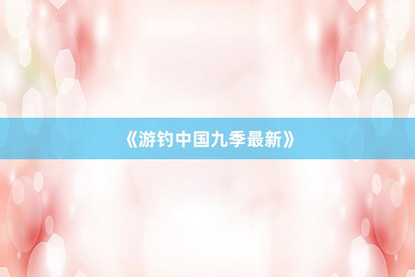 《游钓中国九季最新》