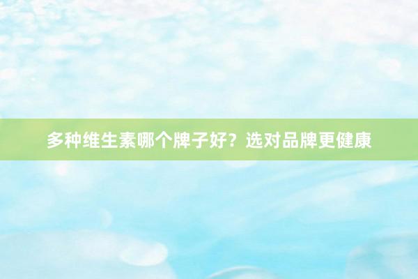 多种维生素哪个牌子好？选对品牌更健康