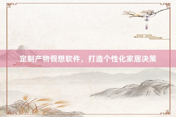 定制产物假想软件,打造个性化家居决策